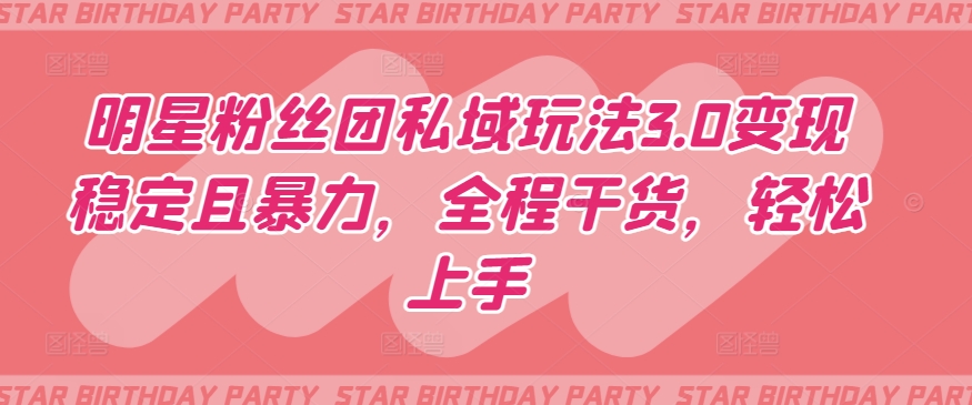 明星粉丝团私域玩法3.0变现稳定且暴力，全程干货，轻松上手【揭秘】-599资源坊