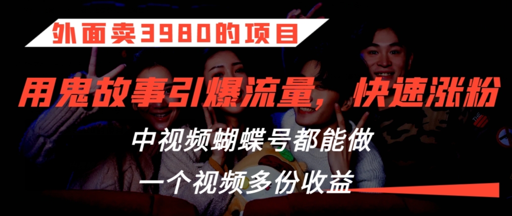 外面卖3980的项目，鬼故事引爆流量打法，中视频、蝴蝶号都能做，一个视频多份收益【揭秘】-599资源坊