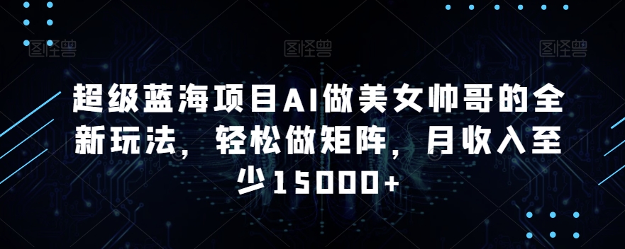 超级蓝海项目AI做美女帅哥的全新玩法，轻松做矩阵，月收入至少15000+【揭秘】-599资源坊