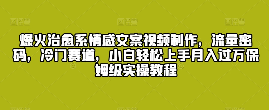 爆火治愈系情感文案视频制作，流量密码，冷门赛道，小白轻松上手月入过万保姆级实操教程【揭秘】-599资源坊