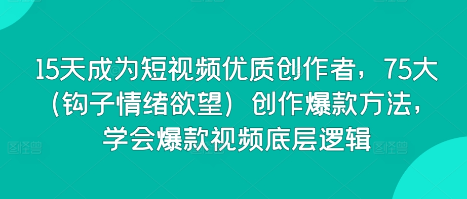 15天成为短视频优质创作者，75大（钩子情绪欲望）创作爆款方法，学会爆款视频底层逻辑-599资源坊