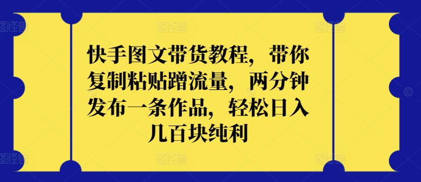 快手图文带货教程，带你复制粘贴蹭流量，两分钟发布一条作品，轻松日入几百块纯利【揭秘】-599资源坊