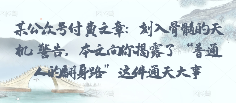 某公众号付费文章：刻入骨髓的天机: 警告，本文向你揭露了 “普通人的翻身路” 这件通天大事-599资源坊