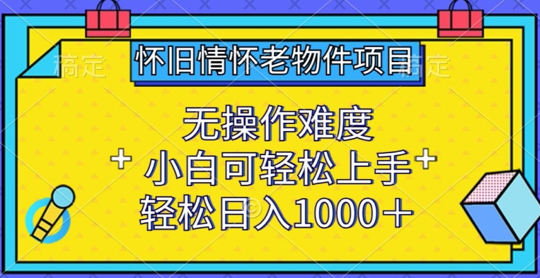 怀旧情怀老物件项目，无操作难度，小白可轻松上手，轻松日入1000+【揭秘】-599资源坊