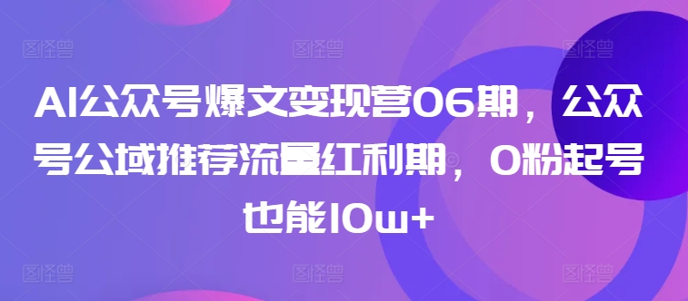 AI公众号爆文变现营06期，公众号公域推荐流量红利期，0粉起号也能10w+-599资源坊