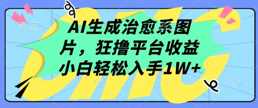 AI生成治愈系图片，狂撸平台收益，小白轻松入手1W+【揭秘】-599资源坊