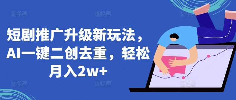 短剧推广升级新玩法，AI一键二创去重，轻松月入2w+【揭秘】-599资源坊