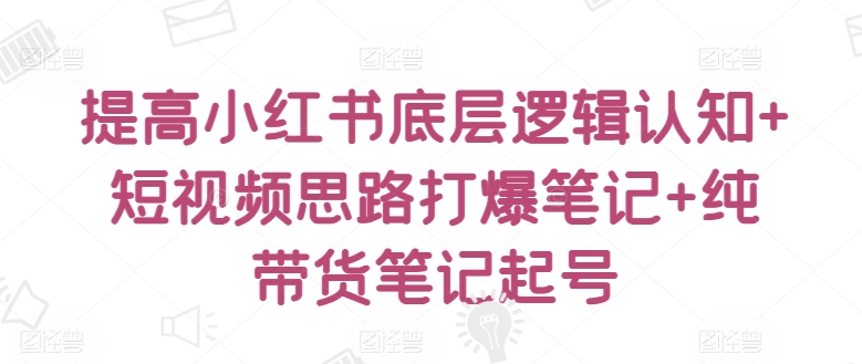 提高小红书底层逻辑认知+短视频思路打爆笔记+纯带货笔记起号-599资源坊