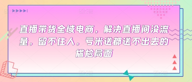 直播带货全域电商，解决直播间没流量，留不住人，亏米送都送不出去的尴尬局面-599资源坊