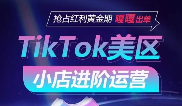 TikTok Shop美区小店进阶运营，抢占红利黄金期 嘎嘎出单-599资源坊