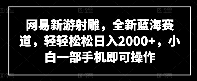 网易新游射雕，全新蓝海赛道，轻轻松松日入2000+，小白一部手机即可操作【揭秘】-599资源坊