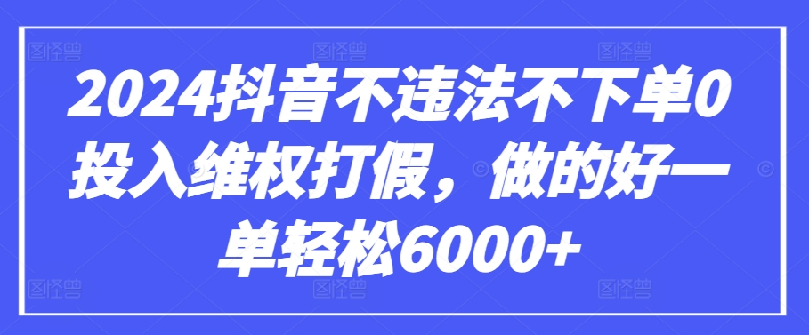2024抖音不违法不下单0投入维权打假，做的好一单轻松6000+【仅揭秘】-599资源坊