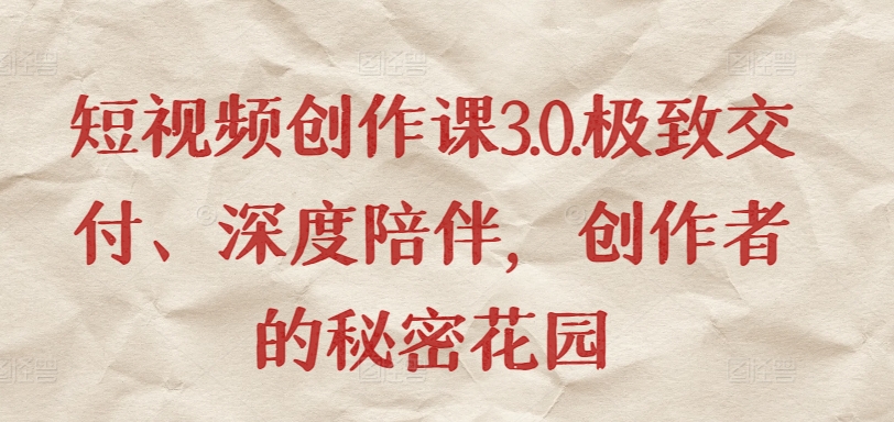 短视频创作课3.0.极致交付、深度陪伴，创作者的秘密花园-599资源坊