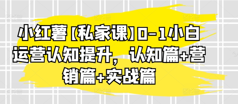 小红薯【私家课】0-1小白运营认知提升，认知篇+营销篇+实战篇-599资源坊