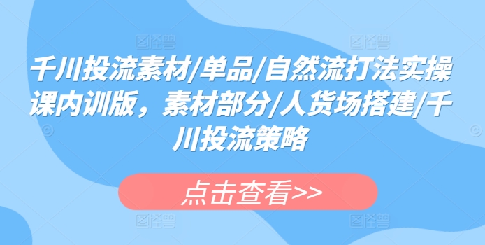 千川投流素材/单品/自然流打法实操课内训版，素材部分/人货场搭建/千川投流策略-599资源坊