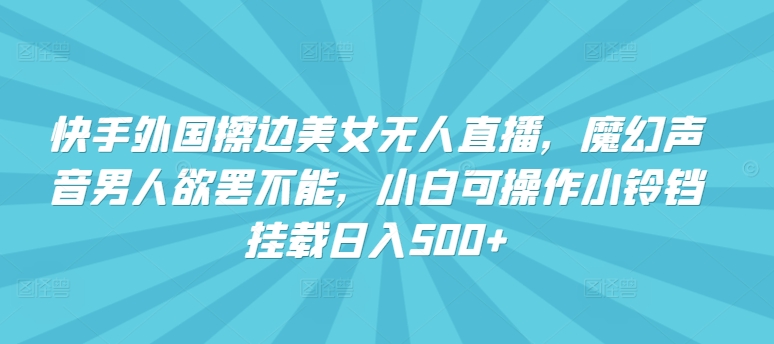 快手外国擦边美女无人直播，魔幻声音男人欲罢不能，小白可操作小铃铛挂载日入500+【揭秘】-599资源坊