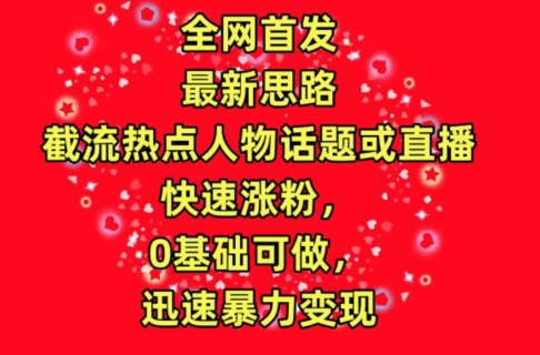 全网首发，截流热点人物话题或直播，快速涨粉，0基础可做，迅速暴力变现【揭秘】-599资源坊