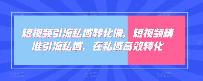 短视频引流私域转化课，短视频精准引流私域，在私域高效转化-599资源坊