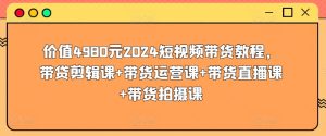 价值4980元2024短视频带货教程,带贷剪辑课+带货运营课+带货直播课+带货拍摄课-599资源坊