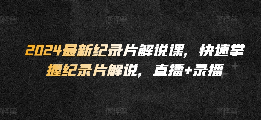 2024最新纪录片解说课，快速掌握纪录片解说，直播+录播-599资源坊