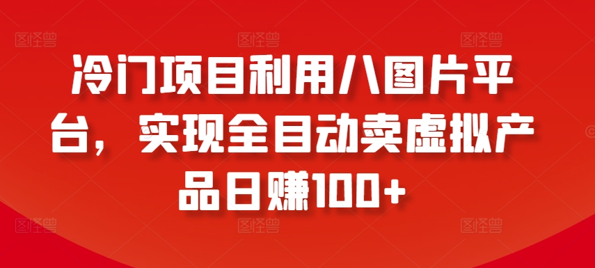 冷门项目利用八图片平台，实现全目动卖虚拟产品日赚100+【揭秘】-599资源坊