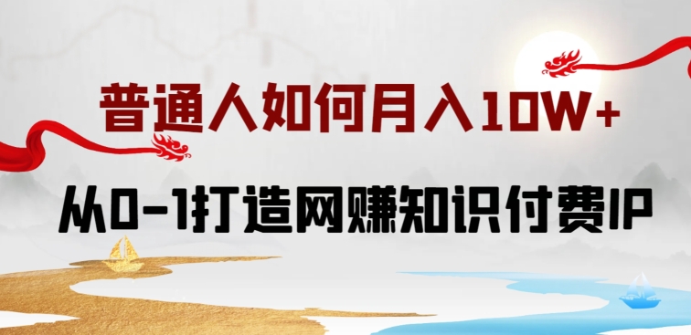 普通人如何打造知识付费IP月入10W+，从0-1打造网赚知识付费IP，小白喂饭级教程【揭秘】-599资源坊