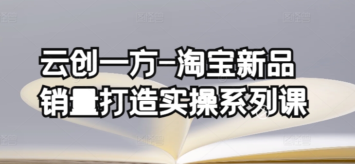 云创一方-淘宝新品销量打造实操系列课，基础销量打造(4课程)+补单渠道分析(4课程)-599资源坊