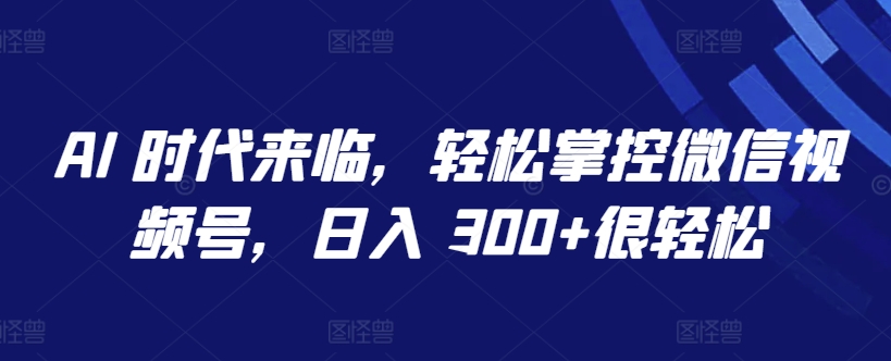 AI 时代来临，轻松掌控微信视频号，日入 300+很轻松【揭秘】-599资源坊