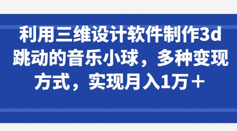 利用三维设计软件制作3d跳动的音乐小球，多种变现方式，实现月入1万+【揭秘】-599资源坊