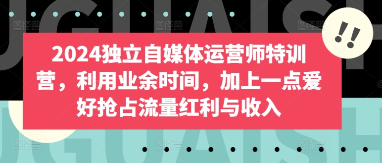 2024独立自媒体运营师特训营，利用业余时间，加上一点爱好抢占流量红利与收入-599资源坊