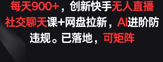每天900+，创新快手无人直播社交聊天课+网盘拉新，AI进阶防违规 已落地 可矩阵【揭秘】-599资源坊