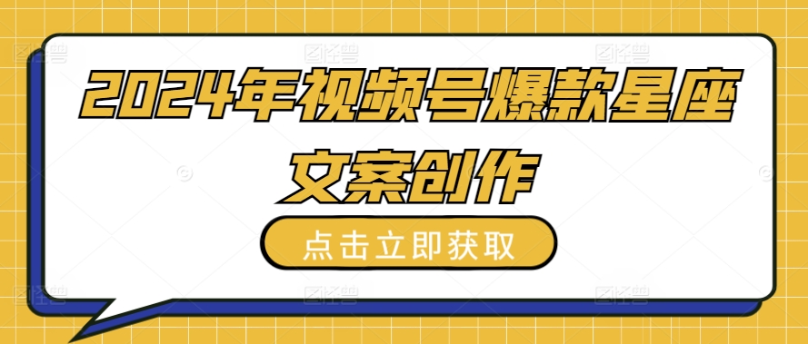 2024年视频号爆款星座文案创作教程【揭秘】-599资源坊