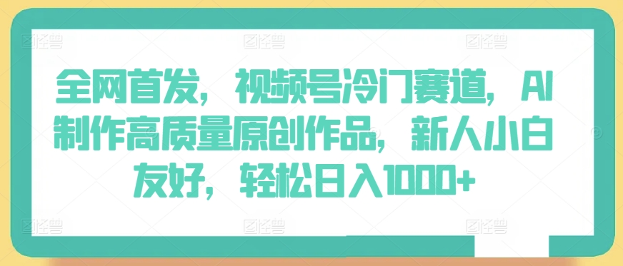 全网首发，视频号冷门赛道，AI制作高质量原创作品，新人小白友好，轻松日入1000+【揭秘】-599资源坊