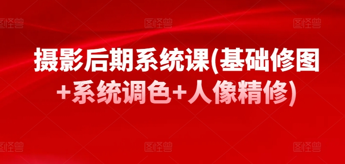摄影后期系统课(基础修图+系统调色+人像精修)-599资源坊