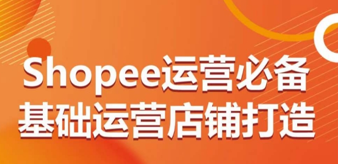 Shopee运营必备基础运营店铺打造，多层次的教你从0-1运营店铺-599资源坊