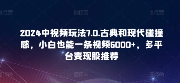 2024中视频玩法7.0.古典和现代碰撞感，小白也能一条视频6000+，多平台变现【揭秘】-599资源坊