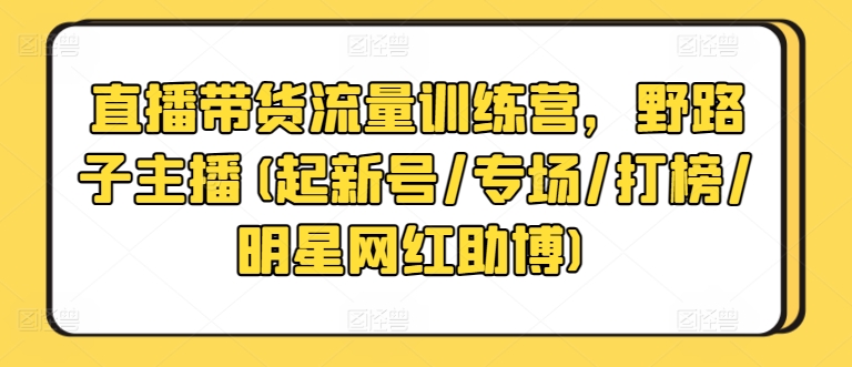 直播带货流量训练营，野路子主播(起新号/专场/打榜/明星网红助博)-599资源坊