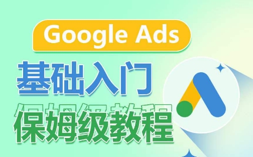 Google Ads基础入门保姆级教程，​系统拆解广告形式，关键词的商业认知，谷歌广告结构-599资源坊