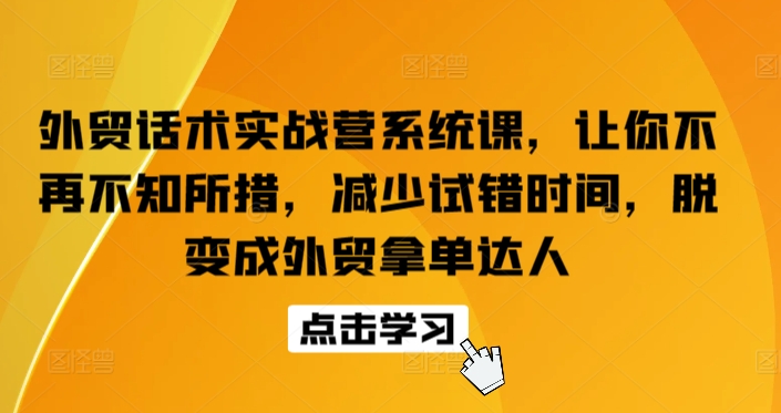 外贸话术实战营系统课，让你不再不知所措，减少试错时间，脱变成外贸拿单达人-599资源坊