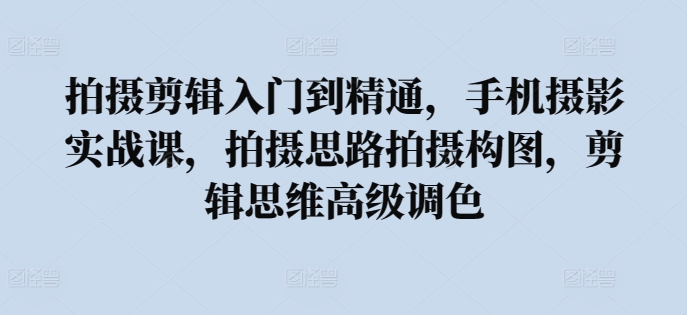 拍摄剪辑入门到精通，​手机摄影实战课，拍摄思路拍摄构图，剪辑思维高级调色-599资源坊