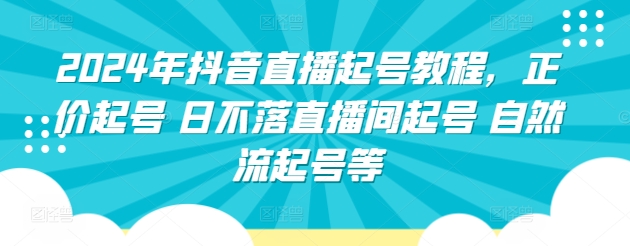 2024年抖音直播起号教程，正价起号 日不落直播间起号 自然流起号等-599资源坊