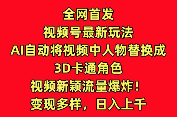 全网首发视频号最新玩法，AI自动将视频中人物替换成3D卡通角色，视频新颖流量爆炸【揭秘】-599资源坊
