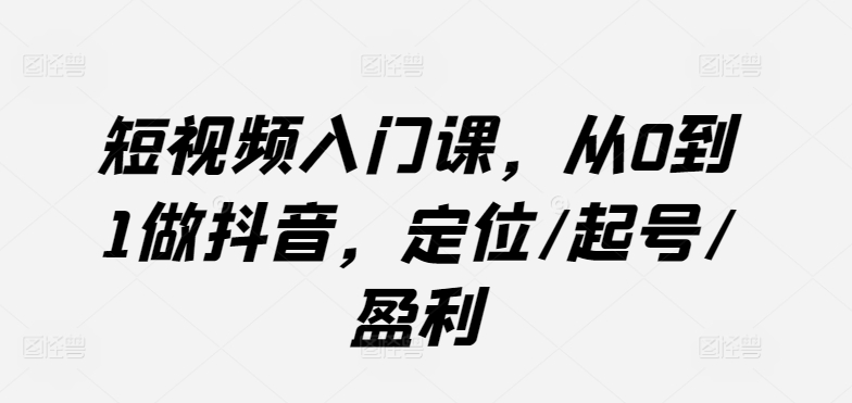 短视频入门课，从0到1做抖音，定位/起号/盈利-599资源坊