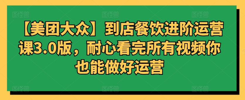【美团大众】到店餐饮进阶运营课3.0版，耐心看完所有视频你也能做好运营-599资源坊