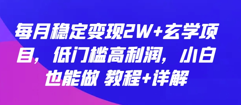 每月稳定变现2W+玄学项目，低门槛高利润，小白也能做 教程+详解【揭秘】-599资源坊