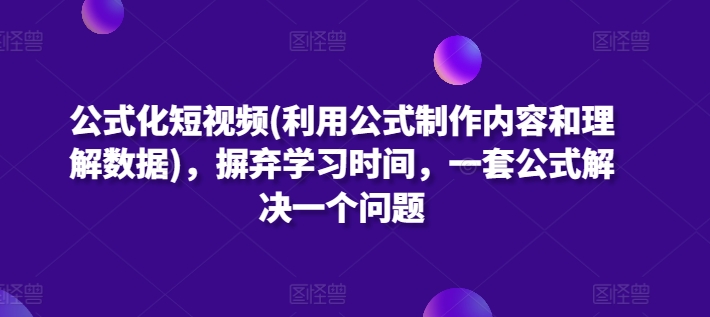 公式化短视频(利用公式制作内容和理解数据)，摒弃学习时间，一套公式解决一个问题-599资源坊