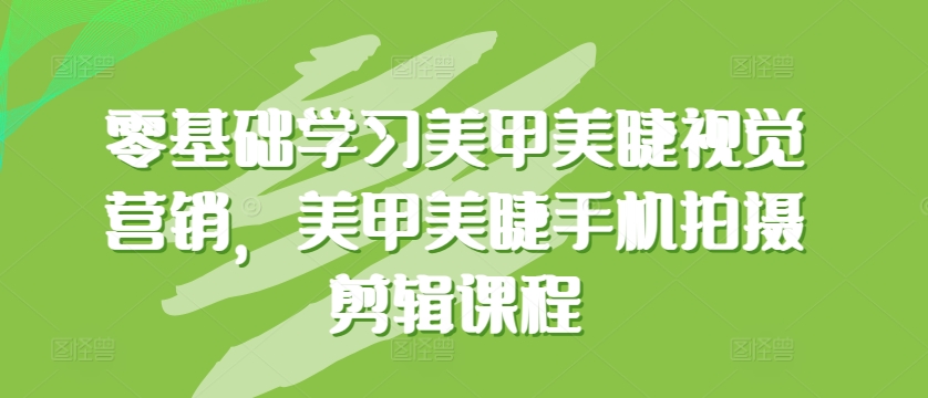 零基础学习美甲美睫视觉营销，美甲美睫手机拍摄剪辑课程-599资源坊