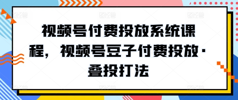 视频号付费投放系统课程，视频号豆子付费投放·叠投打法-599资源坊