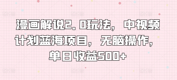 漫画解说2.0玩法，中视频计划蓝海项目，无脑操作，单日收益500+【揭秘】-599资源坊