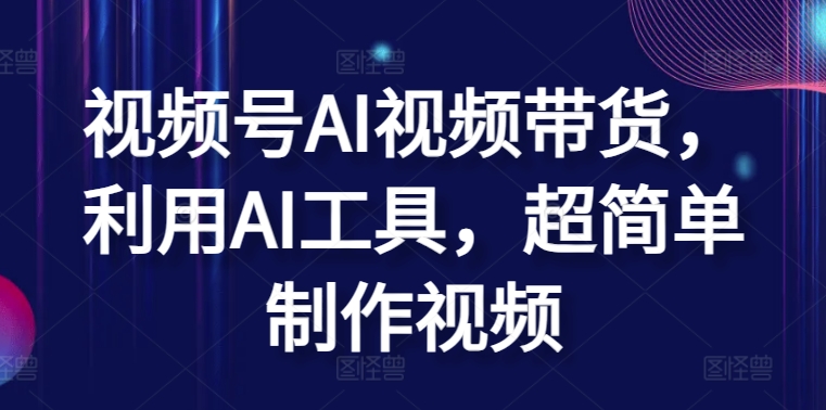 视频号AI视频带货，利用AI工具，超简单制作视频【揭秘】-599资源坊